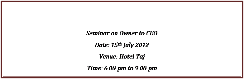 Text Box: Seminar on Owner to CEO
Date: 15th July 2012
Venue: Hotel Taj
Time: 6.00 pm to 9.00 pm
